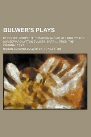 Cover of Bulwer's Plays; Being the Complete Dramatic Works of Lord Lytton (Sir Edward Lytton Bulwer, Bart.) from the Original Text