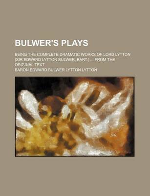 Book cover for Bulwer's Plays; Being the Complete Dramatic Works of Lord Lytton (Sir Edward Lytton Bulwer, Bart.) from the Original Text