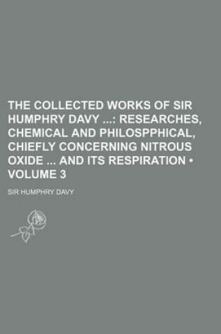 Cover of The Collected Works of Sir Humphry Davy (Volume 3); Researches, Chemical and Philospphical, Chiefly Concerning Nitrous Oxide and Its Respiration