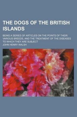 Cover of The Dogs of the British Islands; Being a Series of Articles on the Points of Their Various Breeds, and the Treatment of the Diseases to Which They Are Subject