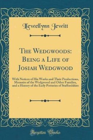 Cover of The Wedgwoods: Being a Life of Josiah Wedgwood: With Notices of His Works and Their Productions, Memoirs of the Wedgwood and Other Families, and a History of the Early Potteries of Staffordshire (Classic Reprint)