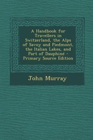 Cover of A Handbook for Travellers in Switzerland, the Alps of Savoy and Piedmont, the Italian Lakes, and Part of Dauphine - Primary Source Edition