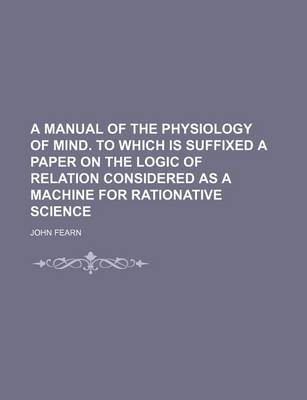 Book cover for A Manual of the Physiology of Mind. to Which Is Suffixed a Paper on the Logic of Relation Considered as a Machine for Rationative Science