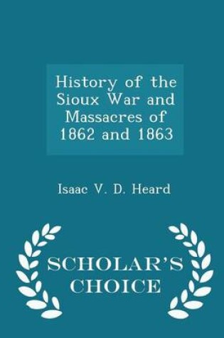 Cover of History of the Sioux War and Massacres of 1862 and 1863 - Scholar's Choice Edition