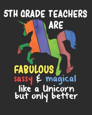 Book cover for 5th Grade Teachers are Fabulous Sassy & Magical Like a Unicorn But Only Better