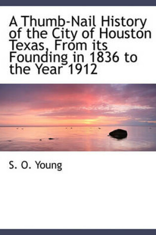 Cover of A Thumb-Nail History of the City of Houston Texas, from Its Founding in 1836 to the Year 1912