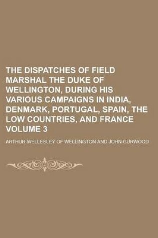 Cover of The Dispatches of Field Marshal the Duke of Wellington, During His Various Campaigns in India, Denmark, Portugal, Spain, the Low Countries, and France