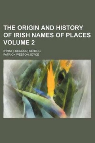 Cover of The Origin and History of Irish Names of Places; (First [-Second] Series). Volume 2