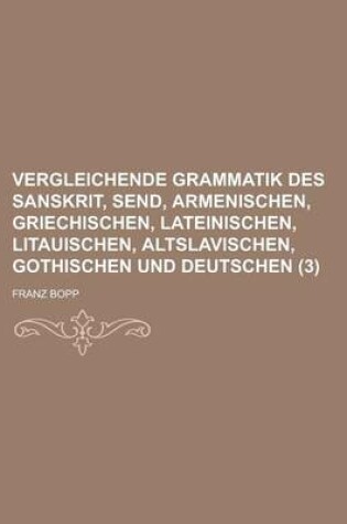 Cover of Vergleichende Grammatik Des Sanskrit, Send, Armenischen, Griechischen, Lateinischen, Litauischen, Altslavischen, Gothischen Und Deutschen (3 )