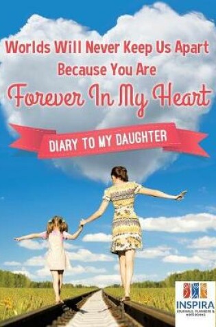 Cover of Worlds Will Never Keep Us Apart Because You Are Forever In My Heart Diary to My Daughter