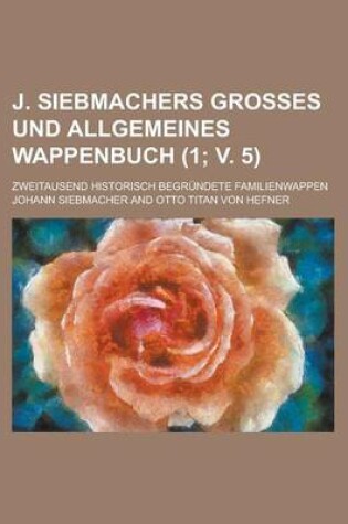 Cover of J. Siebmachers Grosses Und Allgemeines Wappenbuch; Zweitausend Historisch Begrundete Familienwappen (1; V. 5 )