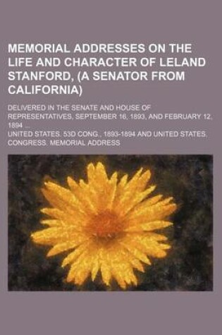 Cover of Memorial Addresses on the Life and Character of Leland Stanford, (a Senator from California); Delivered in the Senate and House of Representatives, September 16, 1893, and February 12, 1894