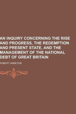 Cover of An Inquiry Concerning the Rise and Progress, the Redemption and Present State, and the Management of the National Debt of Great Britain