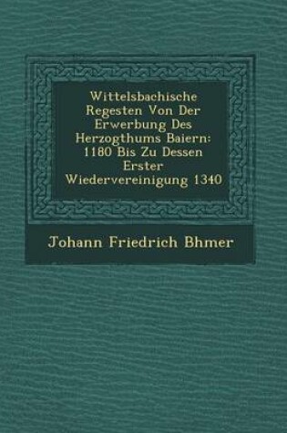 Cover of Wittelsbachische Regesten Von Der Erwerbung Des Herzogthums Baiern