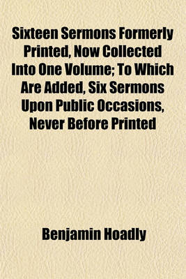 Book cover for Sixteen Sermons Formerly Printed, Now Collected Into One Volume; To Which Are Added, Six Sermons Upon Public Occasions, Never Before Printed