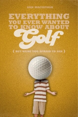 Cover of Everything You Ever Wanted to Know About Golf But Were too Afraid to Ask