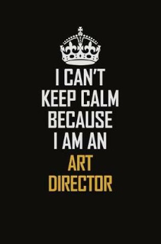 Cover of I Can't Keep Calm Because I Am An Art Director