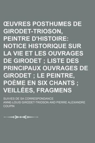 Cover of Uvres Posthumes de Girodet-Trioson, Peintre D'Histoire (3); Notice Historique Sur La Vie Et Les Ouvrages de Girodet Liste Des Principaux Ouvrages de Girodet Le Peintre, Poeme En Six Chants Veillees, Fragmens