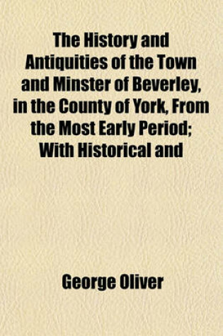 Cover of The History and Antiquities of the Town and Minster of Beverley, in the County of York, from the Most Early Period; With Historical and