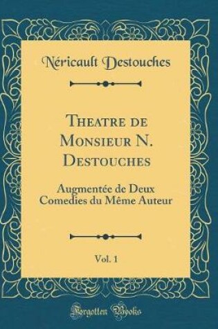 Cover of Theatre de Monsieur N. Destouches, Vol. 1: Augmentée de Deux Comedies du Même Auteur (Classic Reprint)