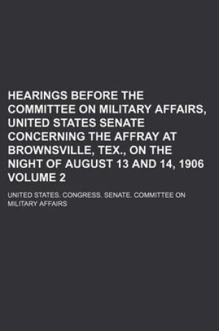 Cover of Hearings Before the Committee on Military Affairs, United States Senate Concerning the Affray at Brownsville, Tex., on the Night of August 13 and 14, 1906 Volume 2