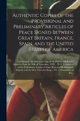 Cover of Authentic Copies of the Provisional and Preliminary Articles of Peace Signed Between Great Britain, France, Spain, and the United States of America [microform]