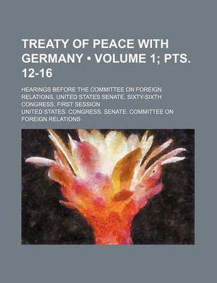 Book cover for Treaty of Peace with Germany (Volume 1; Pts. 12-16); Hearings Before the Committee on Foreign Relations, United States Senate, Sixty-Sixth Congress, First Session