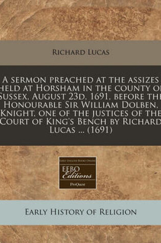 Cover of A Sermon Preached at the Assizes Held at Horsham in the County of Sussex, August 23d, 1691, Before the Honourable Sir William Dolben, Knight, One of the Justices of the Court of King's Bench by Richard Lucas ... (1691)