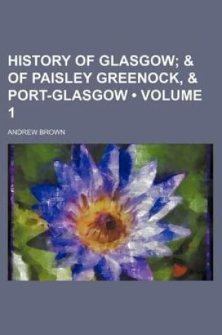 Cover of History of Glasgow (Volume 1); & of Paisley Greenock, & Port-Glasgow