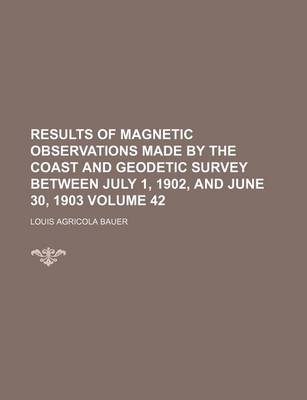 Book cover for Results of Magnetic Observations Made by the Coast and Geodetic Survey Between July 1, 1902, and June 30, 1903 Volume 42