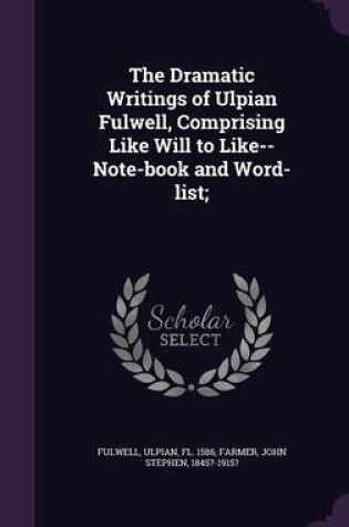 Cover of The Dramatic Writings of Ulpian Fulwell, Comprising Like Will to Like--Note-Book and Word-List;