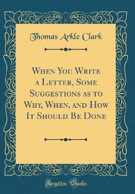 Book cover for When You Write a Letter, Some Suggestions as to Why, When, and How It Should Be Done (Classic Reprint)