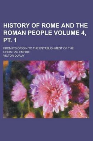 Cover of History of Rome and the Roman People; From Its Origin to the Establishment of the Christian Empire Volume 4, PT. 1