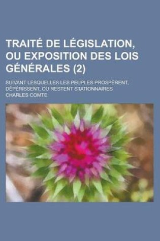 Cover of Traite de Legislation, Ou Exposition Des Lois Generales; Suivant Lesquelles Les Peuples Prosperent, Deperissent, Ou Restent Stationnaires (2 )