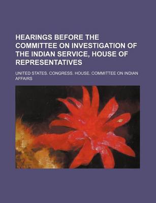 Book cover for Hearings Before the Committee on Investigation of the Indian Service, House of Representatives