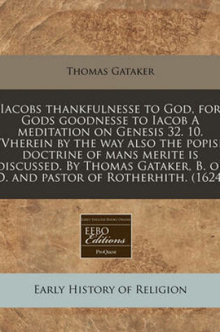 Cover of Iacobs Thankfulnesse to God, for Gods Goodnesse to Iacob a Meditation on Genesis 32. 10. Vvherein by the Way Also the Popish Doctrine of Mans Merite Is Discussed. by Thomas Gataker, B. of D. and Pastor of Rotherhith. (1624)