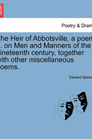 Cover of The Heir of Abbotsville, a Poem ... on Men and Manners of the Nineteenth Century, Together with Other Miscellaneous Poems.