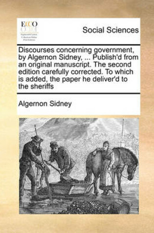 Cover of Discourses concerning government, by Algernon Sidney, ... Publish'd from an original manuscript. The second edition carefully corrected. To which is added, the paper he deliver'd to the sheriffs