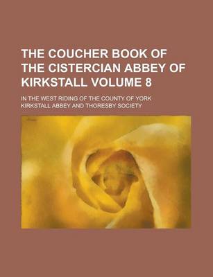 Book cover for The Coucher Book of the Cistercian Abbey of Kirkstall; In the West Riding of the County of York Volume 8