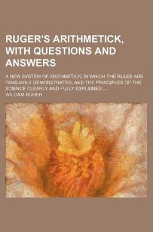 Cover of Ruger's Arithmetick, with Questions and Answers; A New System of Arithmetick; In Which the Rules Are Familiarly Demonstrated, and the Principles of the Science Clearly and Fully Explained ...