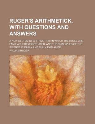 Book cover for Ruger's Arithmetick, with Questions and Answers; A New System of Arithmetick; In Which the Rules Are Familiarly Demonstrated, and the Principles of the Science Clearly and Fully Explained ...