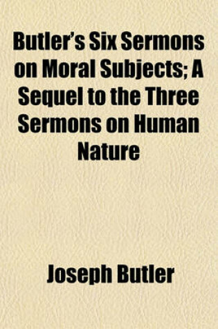 Cover of Butler's Six Sermons on Moral Subjects; A Sequel to the Three Sermons on Human Nature