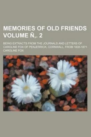 Cover of Memories of Old Friends; Being Extracts from the Journals and Letters of Caroline Fox of Penjerrick, Cornwall, from 1835-1871 Volume N . 2