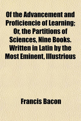 Book cover for Of the Advancement and Proficiencie of Learning; Or, the Partitions of Sciences, Nine Books. Written in Latin by the Most Eminent, Illustrious