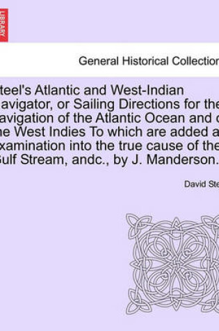 Cover of Steel's Atlantic and West-Indian Navigator, or Sailing Directions for the Navigation of the Atlantic Ocean and of the West Indies to Which Are Added an Examination Into the True Cause of the Gulf Stream, Andc., by J. Manderson.