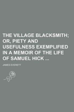 Cover of The Village Blacksmith; Or, Piety and Usefulness Exemplified in a Memoir of the Life of Samuel Hick