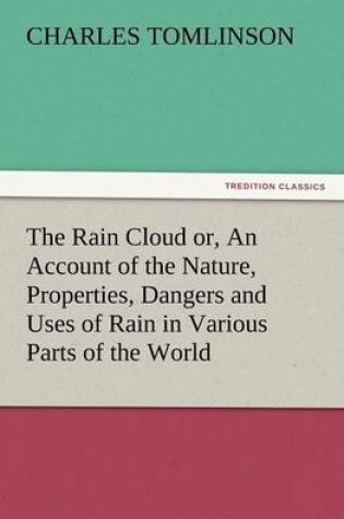 Cover of The Rain Cloud Or, an Account of the Nature, Properties, Dangers and Uses of Rain in Various Parts of the World