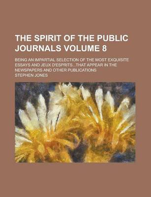 Book cover for The Spirit of the Public Journals; Being an Impartial Selection of the Most Exquisite Essays and Jeux D'Esprits...That Appear in the Newspapers and OT