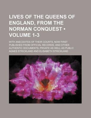 Book cover for Lives of the Queens of England, from the Norman Conquest (Volume 1-3); With Anecdotes of Their Courts, Now First Published from Official Records, and Other Authentic Documents, Private as Well as Public