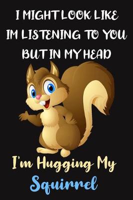 Book cover for I Might Look Like Im Listening To You But In My Head I'm Hugging My Squirrel